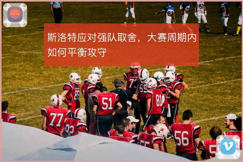 斯洛特应对强队取舍,大赛周期内如何平衡攻守