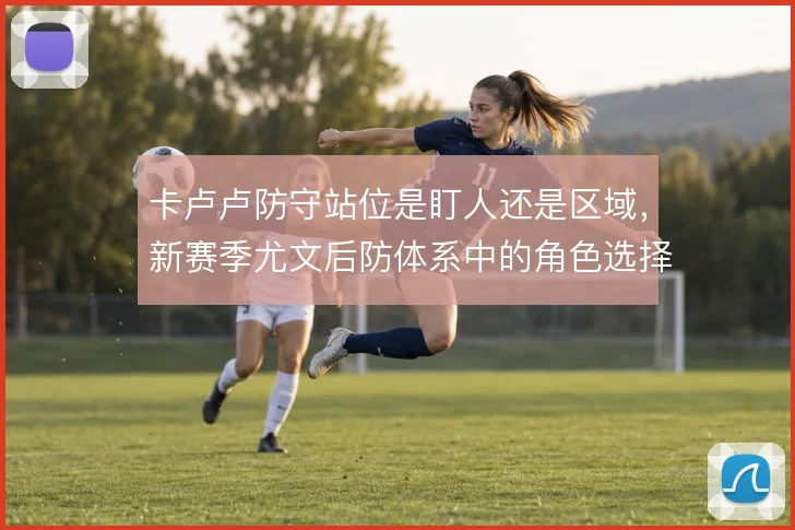 卡卢卢防守站位是盯人还是区域,新赛季尤文后防体系中的角色选择