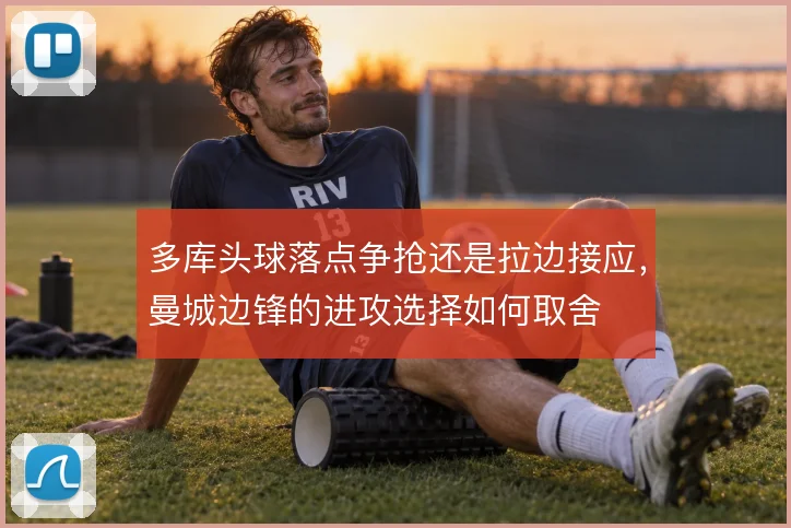 多库头球落点争抢还是拉边接应,曼城边锋的进攻选择如何取舍