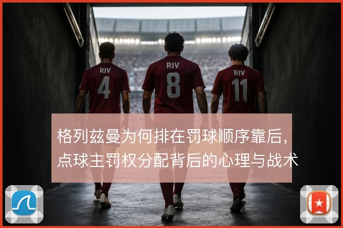 格列兹曼为何排在罚球顺序靠后，点球主罚权分配背后的心理与战术考量