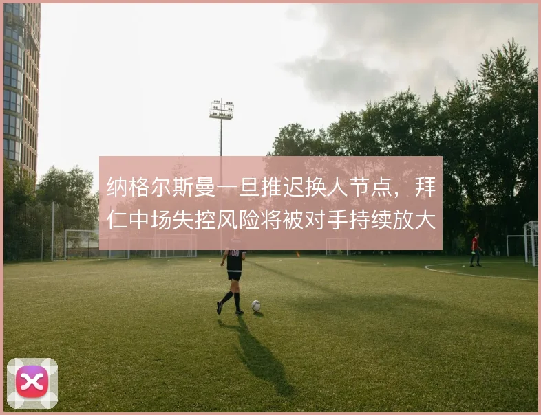 纳格尔斯曼一旦推迟换人节点,拜仁中场失控风险将被对手持续放大