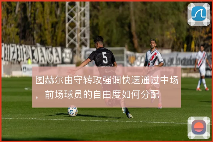 图赫尔由守转攻强调快速通过中场,前场球员的自由度如何分配