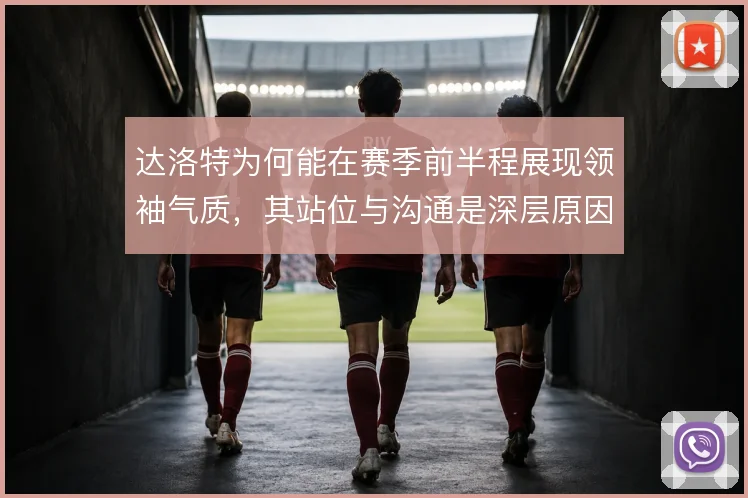 达洛特为何能在赛季前半程展现领袖气质,其站位与沟通是深层原因