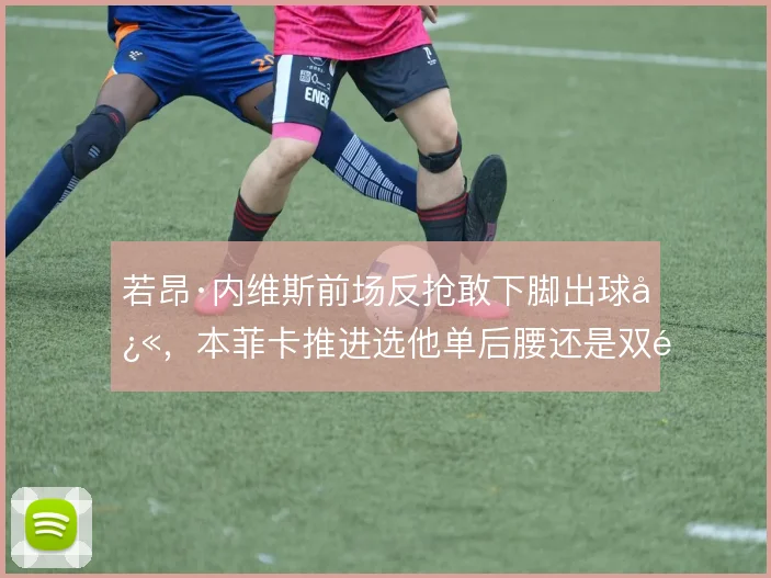 若昂·内维斯前场反抢敢下脚出球快,本菲卡推进选他单后腰还是双锚