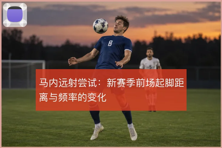 马内远射尝试:新赛季前场起脚距离与频率的变化