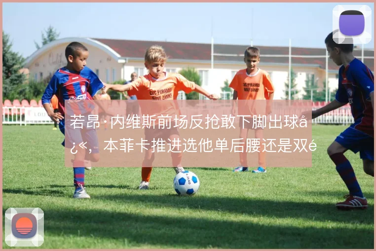 若昂·内维斯前场反抢敢下脚出球快,本菲卡推进选他单后腰还是双锚