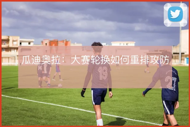 瓜迪奥拉:大赛轮换如何重排攻防