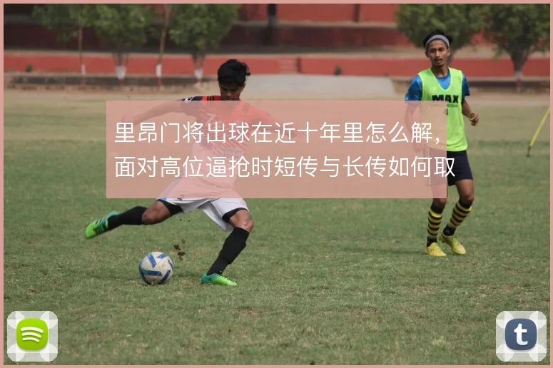 里昂门将出球在近十年里怎么解,面对高位逼抢时短传与长传如何取舍