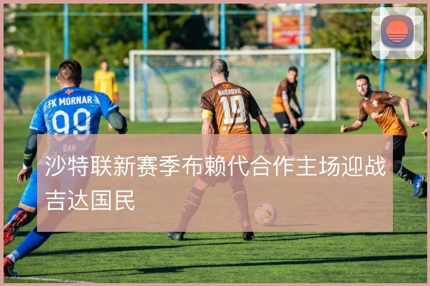 沙特联新赛季布赖代合作主场迎战吉达国民