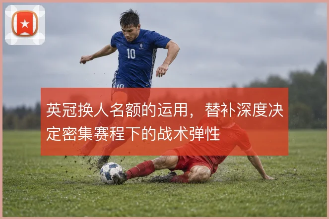英冠换人名额的运用,替补深度决定密集赛程下的战术弹性
