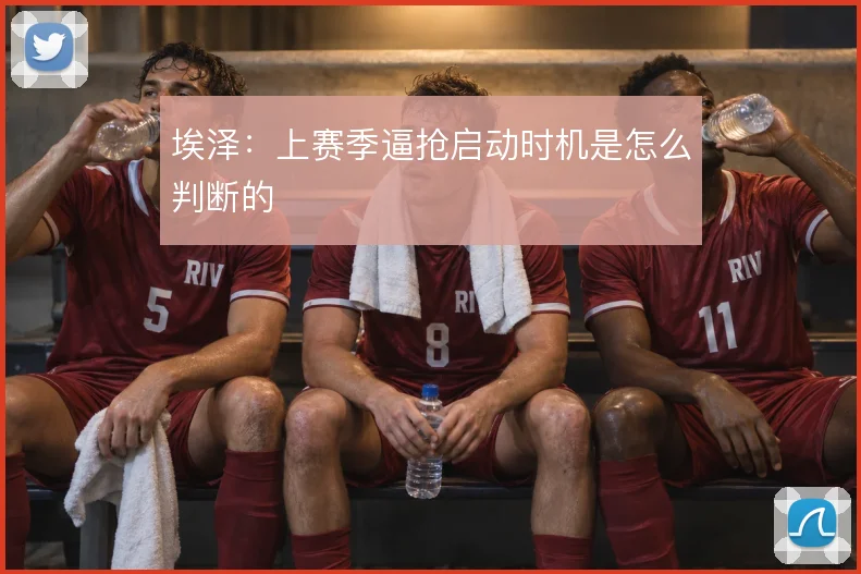 埃泽:上赛季逼抢启动时机是怎么判断的