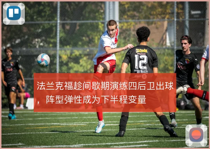 法兰克福趁间歇期演练四后卫出球,阵型弹性成为下半程变量
