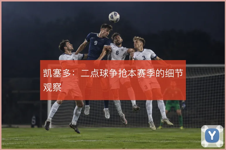 凯塞多：二点球争抢本赛季的细节观察