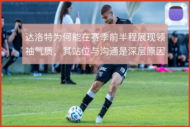 达洛特为何能在赛季前半程展现领袖气质,其站位与沟通是深层原因
