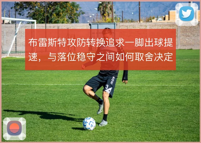 布雷斯特攻防转换追求一脚出球提速,与落位稳守之间如何取舍决定比赛节奏