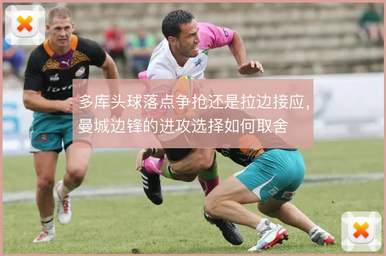 多库头球落点争抢还是拉边接应,曼城边锋的进攻选择如何取舍