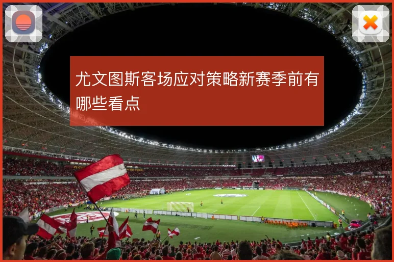 尤文图斯客场应对策略新赛季前有哪些看点
