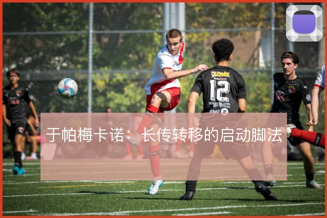 于帕梅卡诺：长传转移的启动脚法