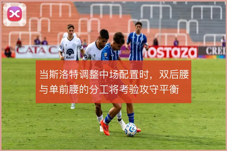 当斯洛特调整中场配置时,双后腰与单前腰的分工将考验攻守平衡