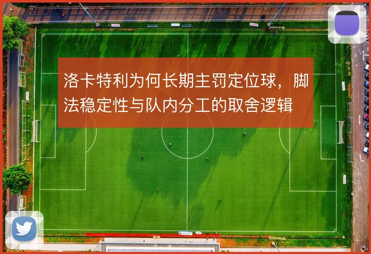 洛卡特利为何长期主罚定位球，脚法稳定性与队内分工的取舍逻辑