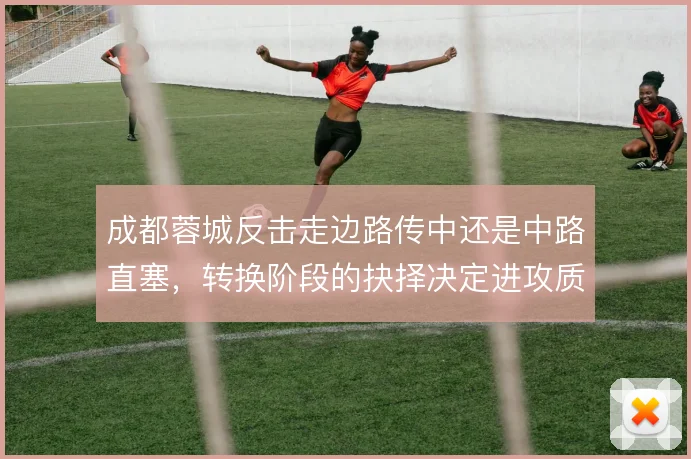 成都蓉城反击走边路传中还是中路直塞,转换阶段的抉择决定进攻质量