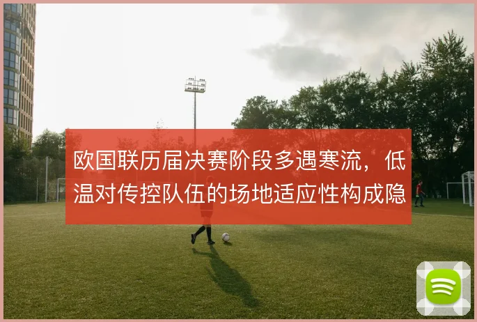 欧国联历届决赛阶段多遇寒流,低温对传控队伍的场地适应性构成隐性考验