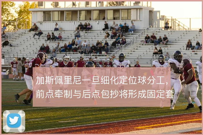 加斯佩里尼一旦细化定位球分工,前点牵制与后点包抄将形成固定套路
