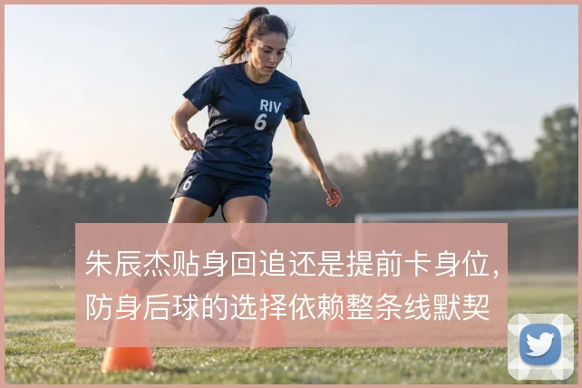 朱辰杰贴身回追还是提前卡身位,防身后球的选择依赖整条线默契