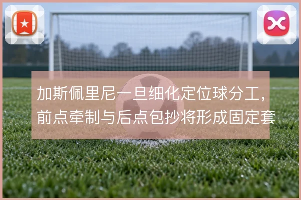 加斯佩里尼一旦细化定位球分工,前点牵制与后点包抄将形成固定套路
