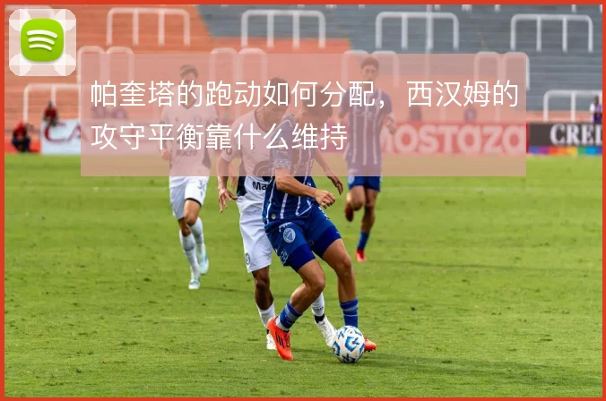 帕奎塔的跑动如何分配，西汉姆的攻守平衡靠什么维持