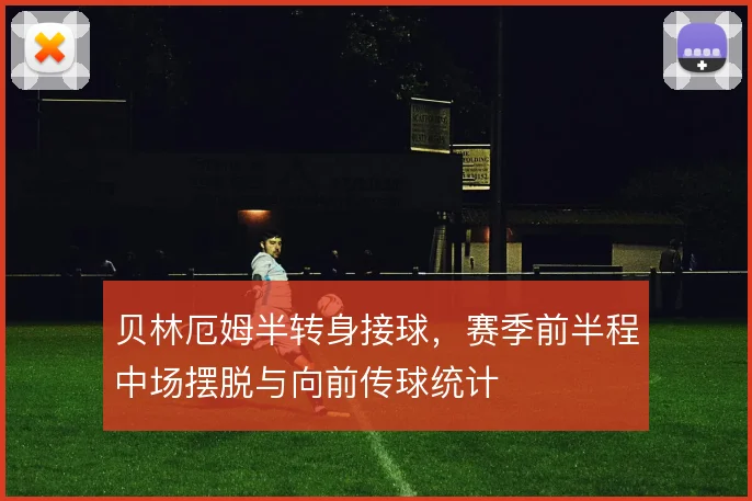 贝林厄姆半转身接球,赛季前半程中场摆脱与向前传球统计