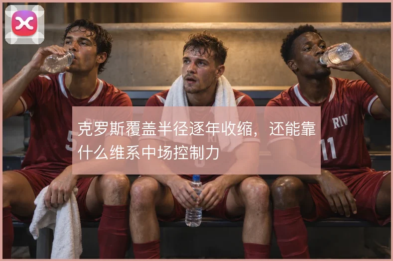 克罗斯覆盖半径逐年收缩,还能靠什么维系中场控制力