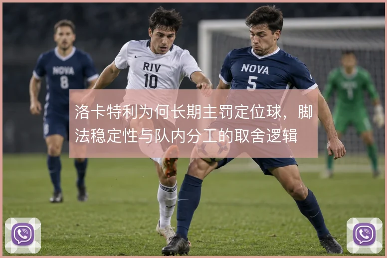 洛卡特利为何长期主罚定位球，脚法稳定性与队内分工的取舍逻辑